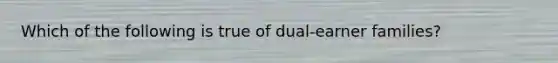 Which of the following is true of dual-earner families?