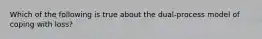 Which of the following is true about the dual-process model of coping with loss?