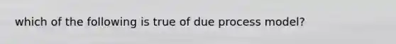 which of the following is true of due process model?