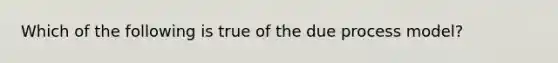 Which of the following is true of the due process model?