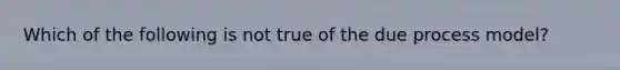 Which of the following is not true of the due process model?