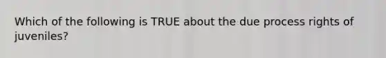 Which of the following is TRUE about the due process rights of juveniles?