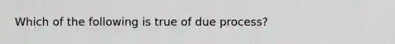 Which of the following is true of due process?