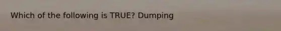 Which of the following is TRUE? Dumping