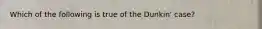 Which of the following is true of the Dunkin' case?