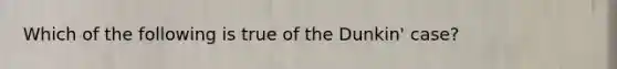 Which of the following is true of the Dunkin' case?