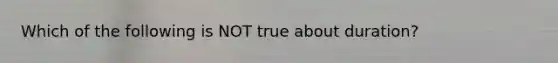 Which of the following is NOT true about duration?