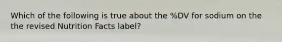 Which of the following is true about the %DV for sodium on the the revised Nutrition Facts label?