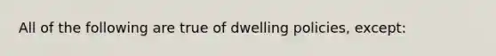 All of the following are true of dwelling policies, except: