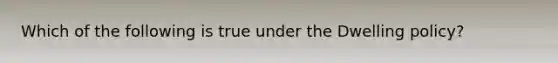 Which of the following is true under the Dwelling policy?