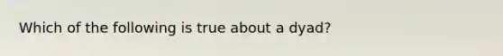 Which of the following is true about a dyad?