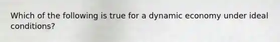 Which of the following is true for a dynamic economy under ideal conditions?