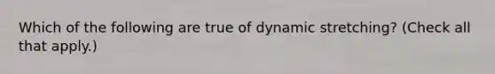 Which of the following are true of dynamic stretching? (Check all that apply.)