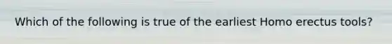 Which of the following is true of the earliest Homo erectus tools?