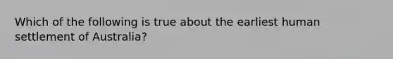 Which of the following is true about the earliest human settlement of Australia?