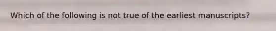 Which of the following is not true of the earliest manuscripts?