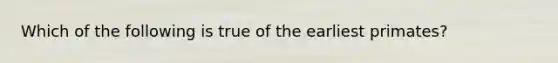 Which of the following is true of the earliest primates?