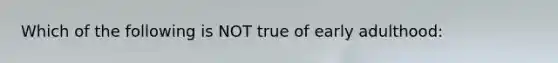 Which of the following is NOT true of early adulthood: