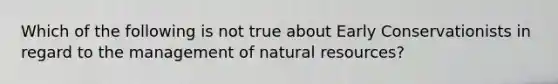 Which of the following is not true about Early Conservationists in regard to the management of natural resources?