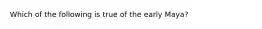 Which of the following is true of the early Maya?