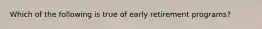 Which of the following is true of early retirement programs?