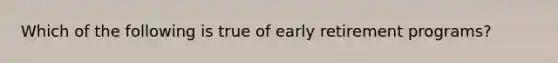 Which of the following is true of early retirement programs?