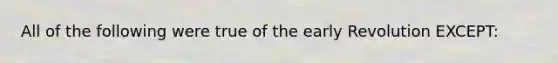 All of the following were true of the early Revolution EXCEPT: