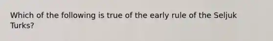 Which of the following is true of the early rule of the Seljuk Turks?