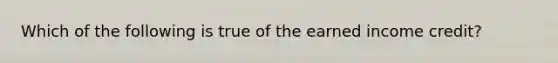 Which of the following is true of the earned income credit?