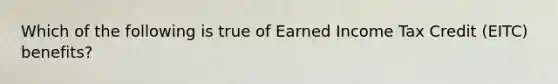 Which of the following is true of Earned Income Tax Credit (EITC) benefits?