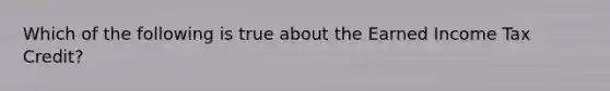 Which of the following is true about the Earned Income Tax Credit?