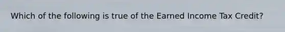 Which of the following is true of the Earned Income Tax Credit?