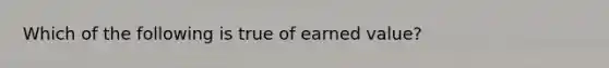 Which of the following is true of earned value?