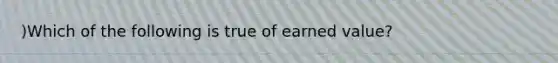 )Which of the following is true of earned value?