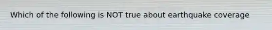 Which of the following is NOT true about earthquake coverage