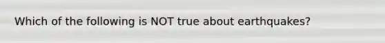 Which of the following is NOT true about earthquakes?