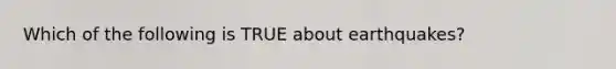 Which of the following is TRUE about earthquakes?