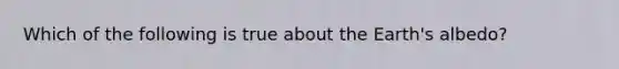 Which of the following is true about the Earth's albedo?