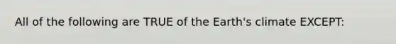 All of the following are TRUE of the Earth's climate EXCEPT: