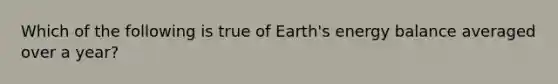 Which of the following is true of Earth's energy balance averaged over a year?