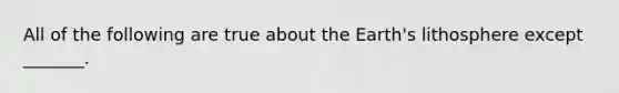 All of the following are true about the Earth's lithosphere except _______.