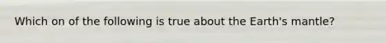 Which on of the following is true about the Earth's mantle?