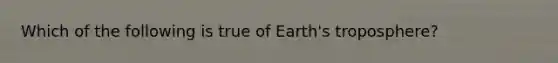 Which of the following is true of Earth's troposphere?