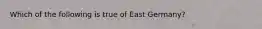 Which of the following is true of East Germany?