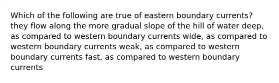 Which of the following are true of eastern boundary currents? they flow along the more gradual slope of the hill of water deep, as compared to western boundary currents wide, as compared to western boundary currents weak, as compared to western boundary currents fast, as compared to western boundary currents