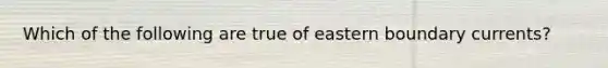 Which of the following are true of eastern boundary currents?