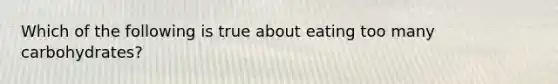 Which of the following is true about eating too many carbohydrates?