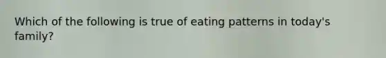 Which of the following is true of eating patterns in today's family?