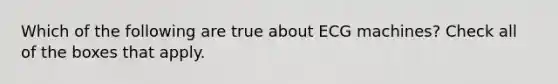 Which of the following are true about ECG machines? Check all of the boxes that apply.