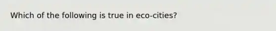 Which of the following is true in eco-cities?